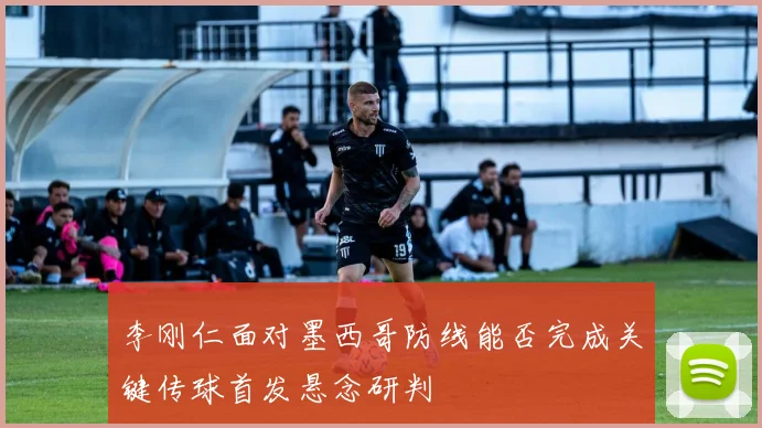 李刚仁面对墨西哥防线能否完成关键传球首发悬念研判