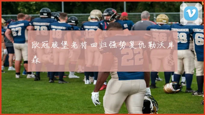 欧冠狼堡老将回归强势复仇勒沃库森