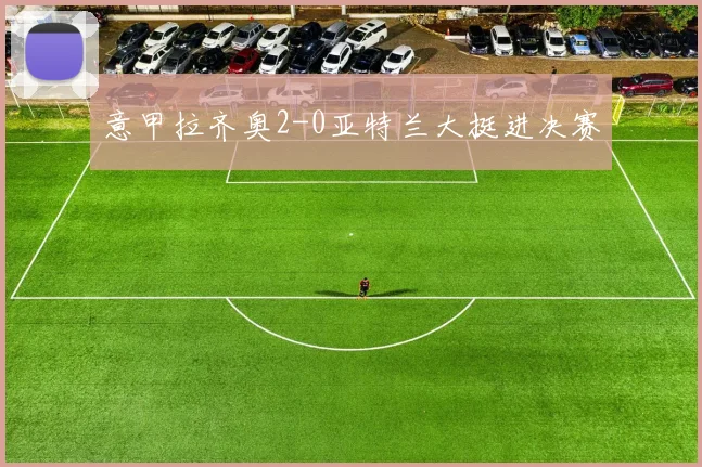 意甲拉齐奥2-0亚特兰大挺进决赛