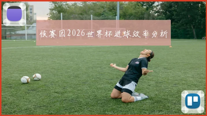 侯赛因2026世界杯进球效率分析