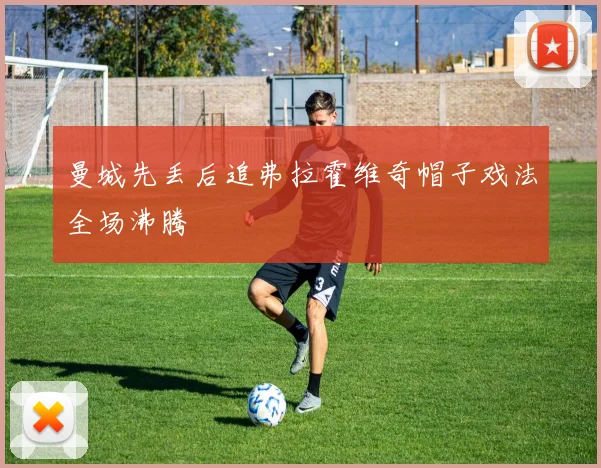 曼城先丢后追弗拉霍维奇帽子戏法全场沸腾
