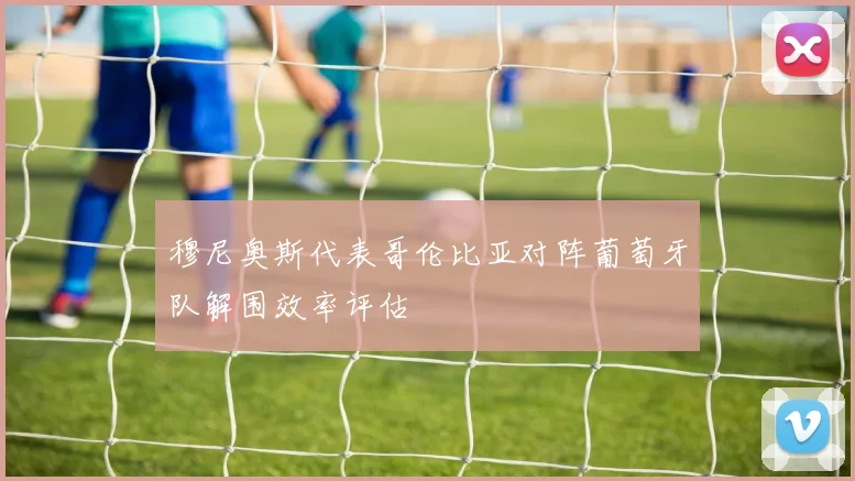 穆尼奥斯代表哥伦比亚对阵葡萄牙队解围效率评估