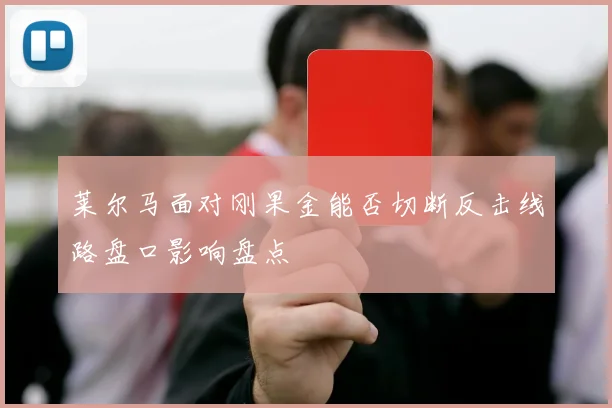 莱尔马面对刚果金能否切断反击线路盘口影响盘点