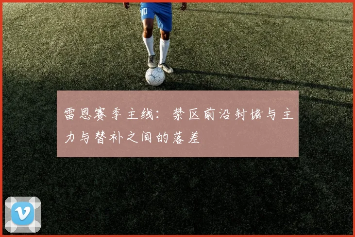 雷恩赛季主线:禁区前沿封堵与主力与替补之间的落差