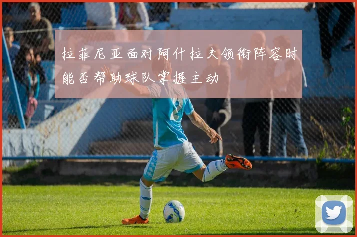 拉菲尼亚面对阿什拉夫领衔阵容时能否帮助球队掌握主动