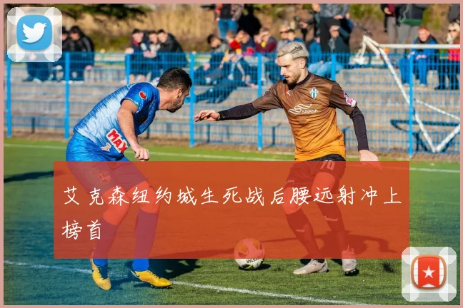 艾克森纽约城生死战后腰远射冲上榜首