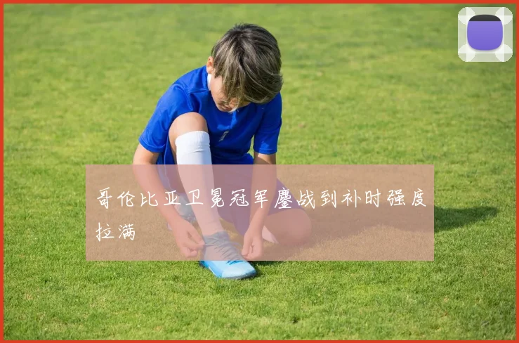 哥伦比亚卫冕冠军鏖战到补时强度拉满
