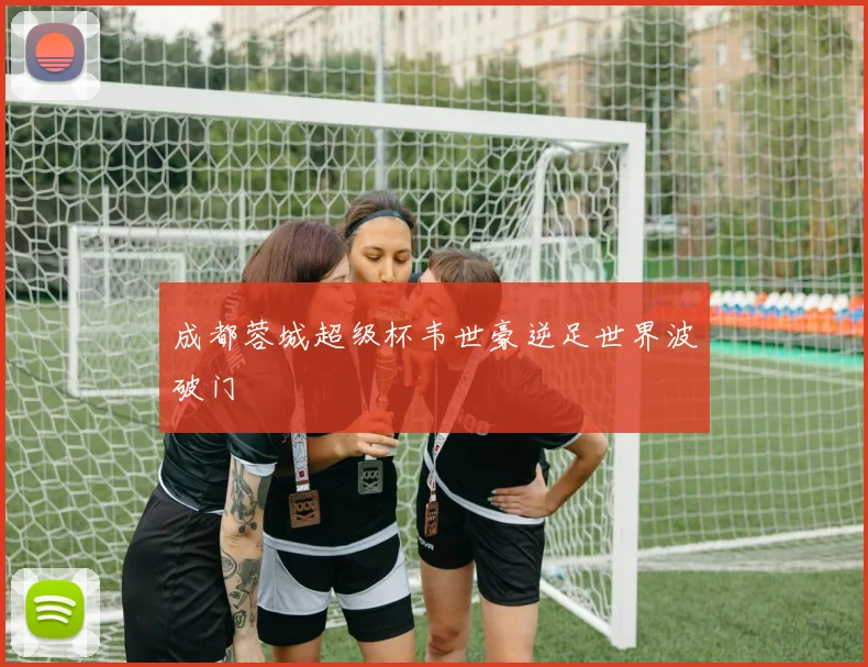 成都蓉城超级杯韦世豪逆足世界波破门