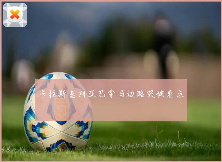 卡拉斯基利亚巴拿马边路突破看点