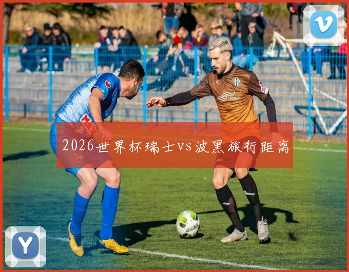 2026世界杯瑞士vs波黑旅行距离