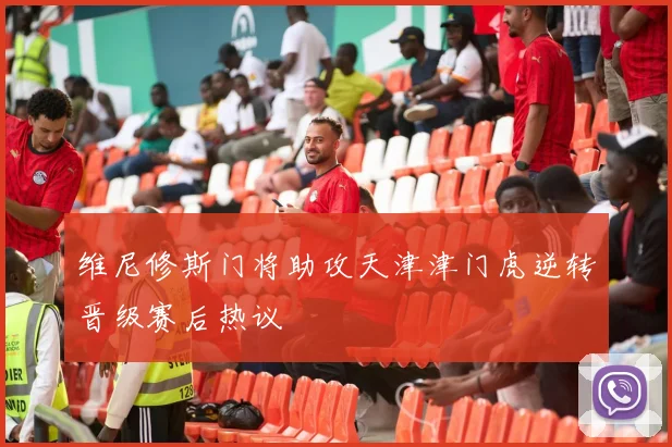 维尼修斯门将助攻天津津门虎逆转晋级赛后热议