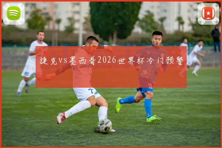 捷克vs墨西哥2026世界杯冷门预警