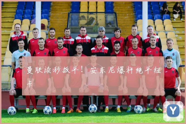 曼联读秒扳平!安东尼爆杆绝平纽卡