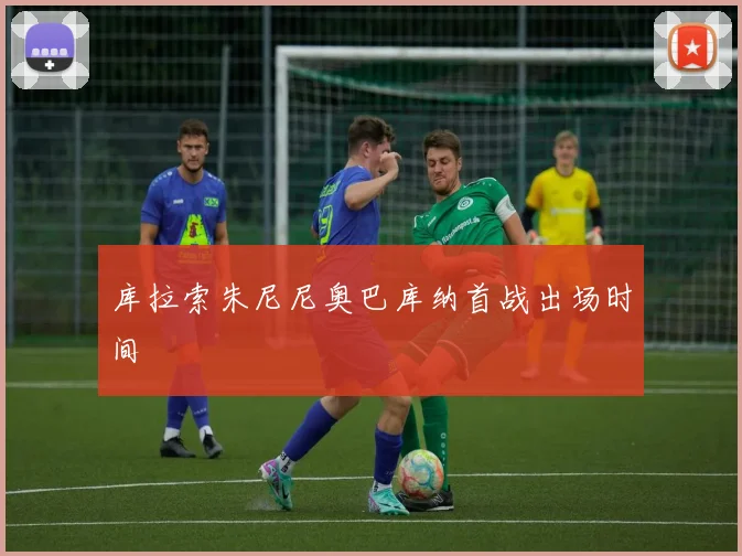 库拉索朱尼尼奥巴库纳首战出场时间