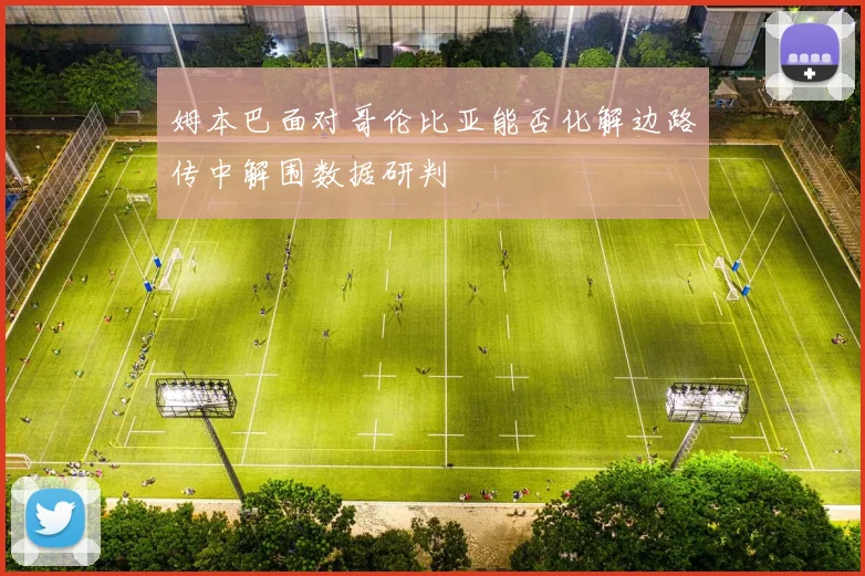 姆本巴面对哥伦比亚能否化解边路传中解围数据研判