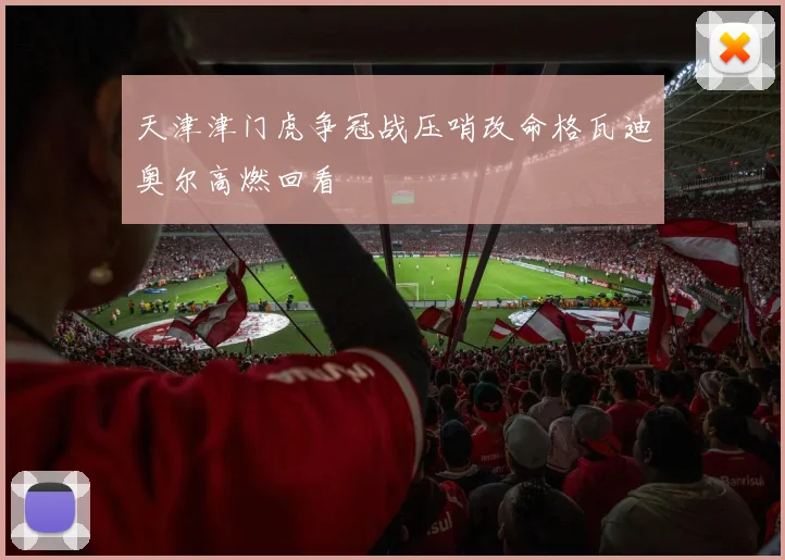 天津津门虎争冠战压哨改命格瓦迪奥尔高燃回看