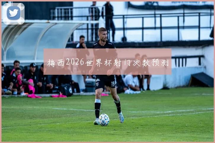 梅西2026世界杯射门次数预测