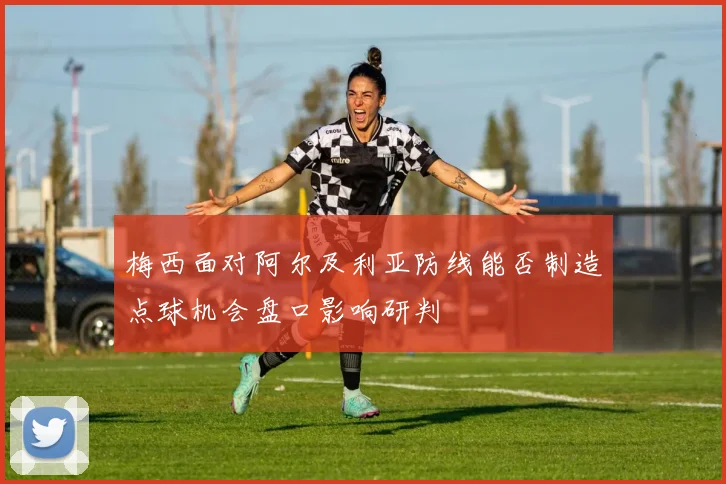 梅西面对阿尔及利亚防线能否制造点球机会盘口影响研判