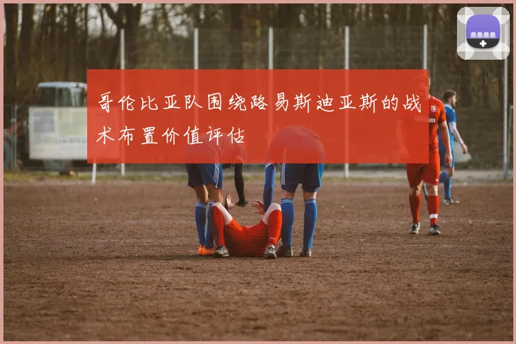 哥伦比亚队围绕路易斯迪亚斯的战术布置价值评估