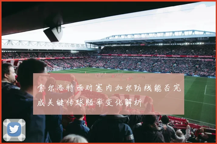 索尔洛特面对塞内加尔防线能否完成关键传球赔率变化解析