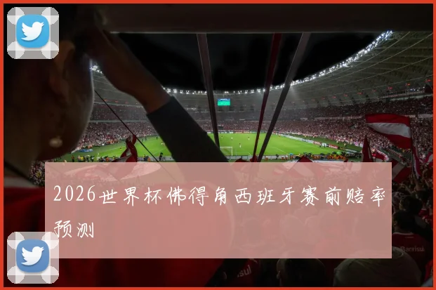 2026世界杯佛得角西班牙赛前赔率预测