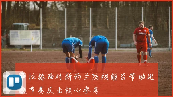 萨拉赫面对新西兰防线能否带动进攻节奏反击核心参考