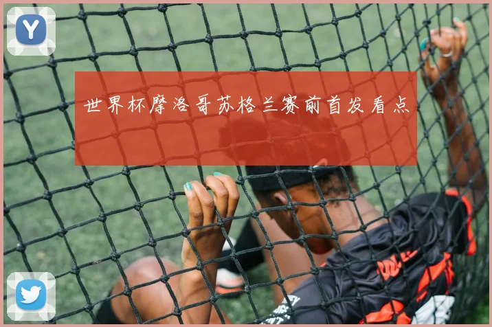 世界杯摩洛哥苏格兰赛前首发看点