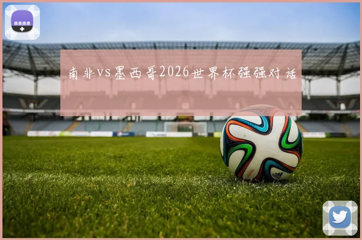 南非vs墨西哥2026世界杯强强对话
