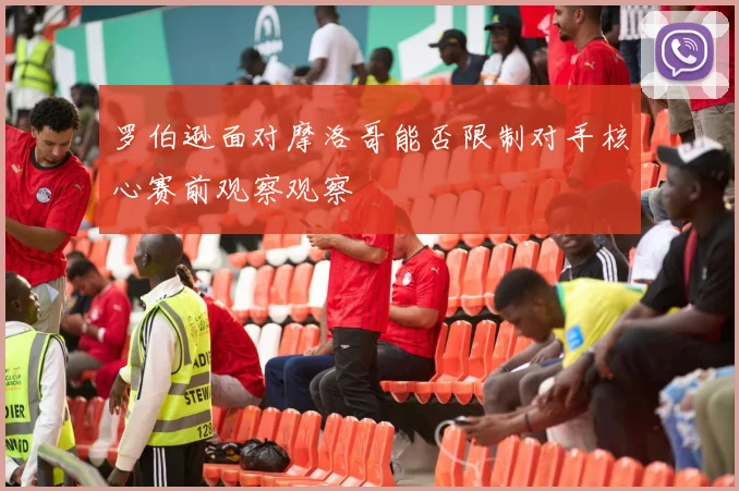 罗伯逊面对摩洛哥能否限制对手核心赛前观察观察
