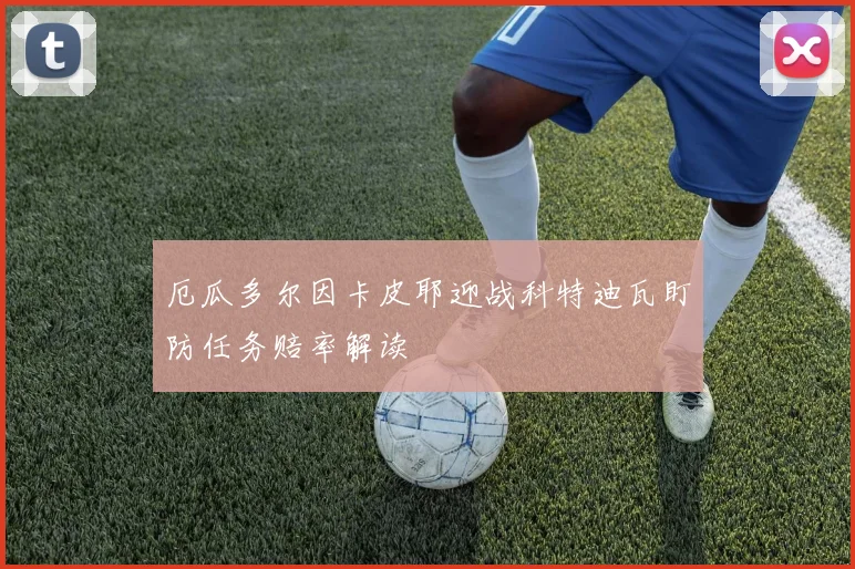 厄瓜多尔因卡皮耶迎战科特迪瓦盯防任务赔率解读