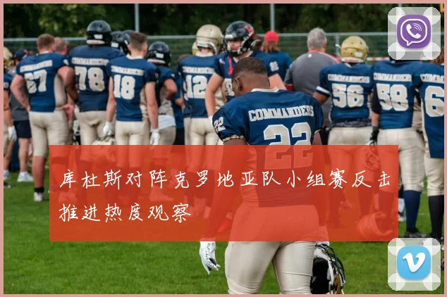 库杜斯对阵克罗地亚队小组赛反击推进热度观察