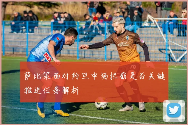 萨比策面对约旦中场拦截是否关键推进任务解析