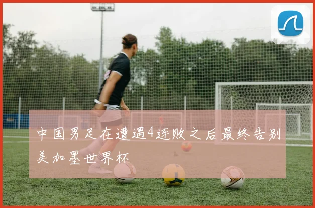 中国男足在遭遇4连败之后最终告别美加墨世界杯