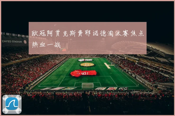 欧冠阿贾克斯费耶诺德淘汰赛焦点热血一战