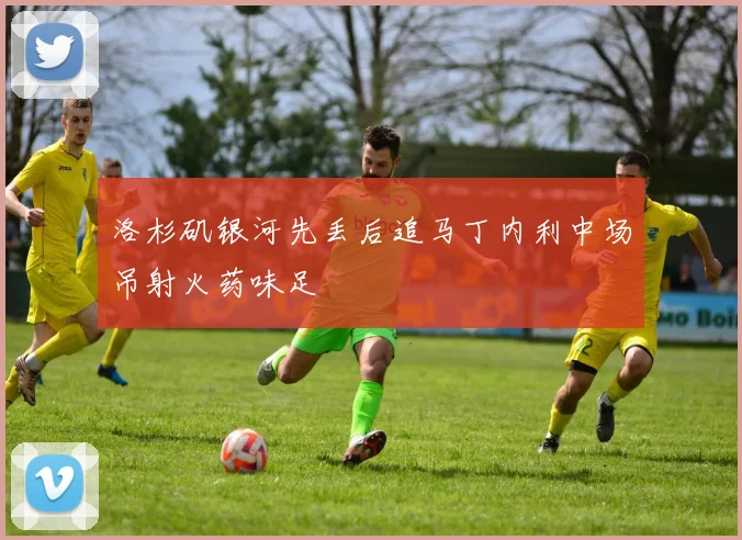 洛杉矶银河先丢后追马丁内利中场吊射火药味足