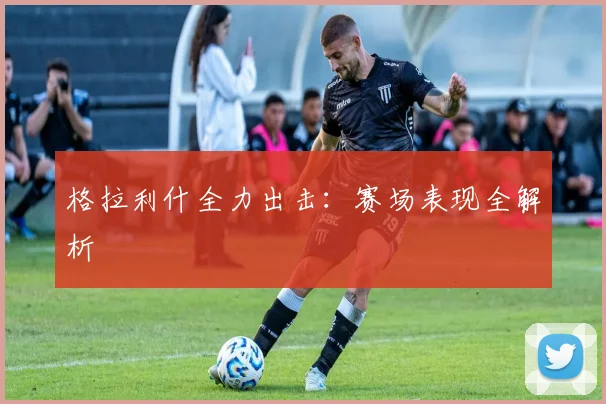 格拉利什全力出击：赛场表现全解析