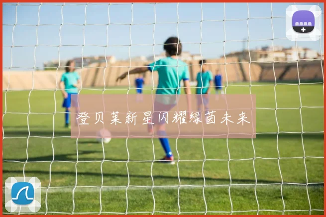 登贝莱新星闪耀绿茵未来