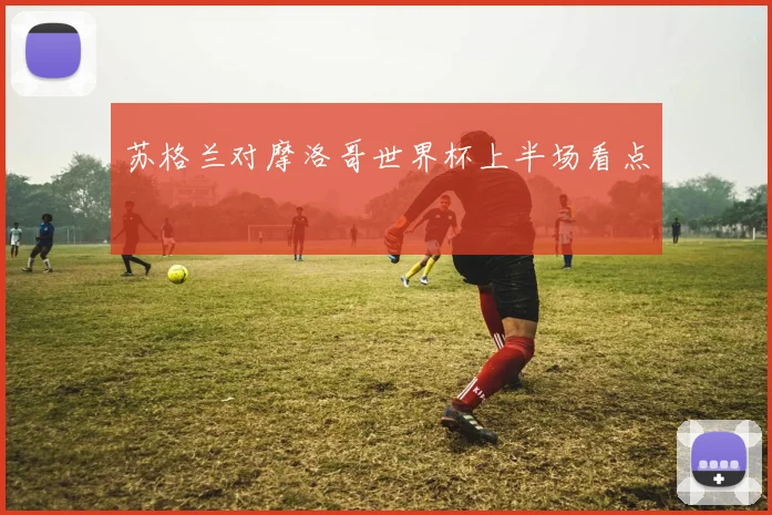 苏格兰对摩洛哥世界杯上半场看点