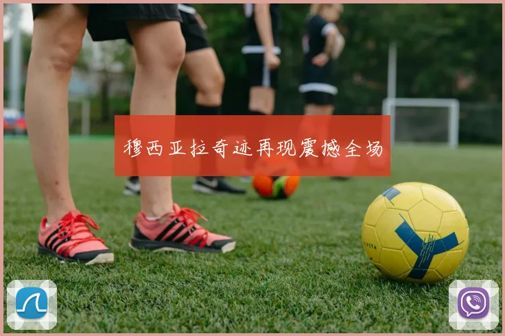 穆西亚拉奇迹再现震撼全场