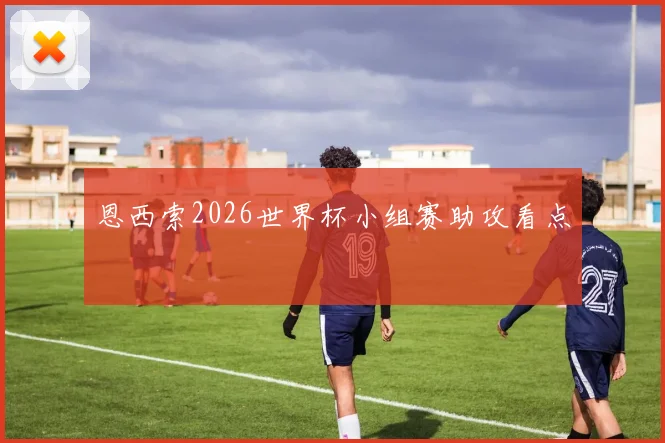 恩西索2026世界杯小组赛助攻看点