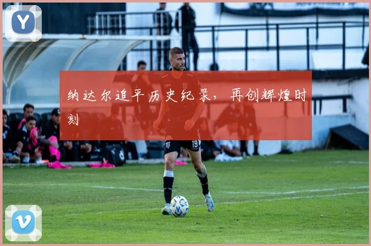 纳达尔追平历史纪录，再创辉煌时刻