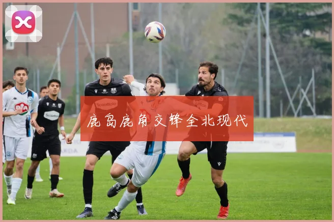 鹿岛鹿角交锋全北现代