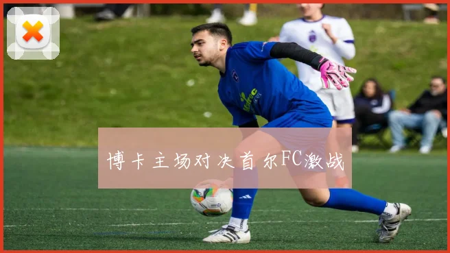 博卡主场对决首尔FC激战