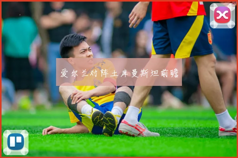 爱尔兰对阵土库曼斯坦前瞻