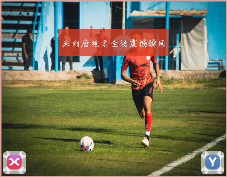 米利唐绝杀全场震撼瞬间
