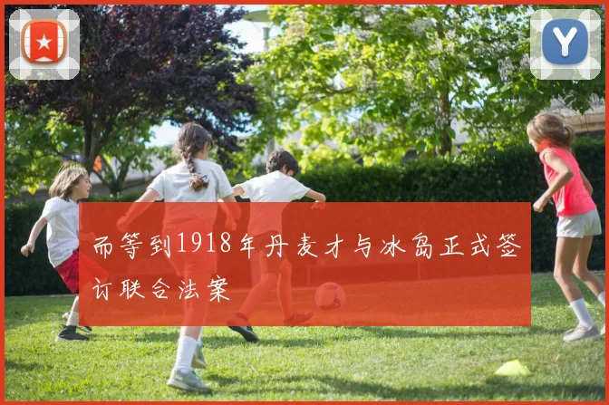 而等到1918年丹麦才与冰岛正式签订联合法案