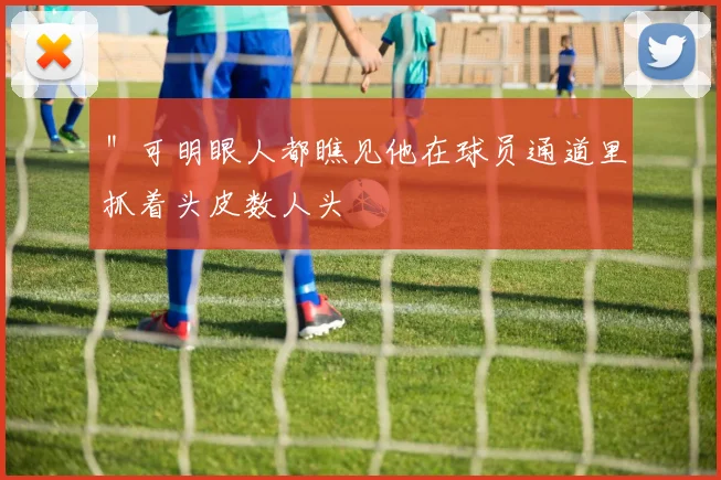 ＂可明眼人都瞧见他在球员通道里抓着头皮数人头