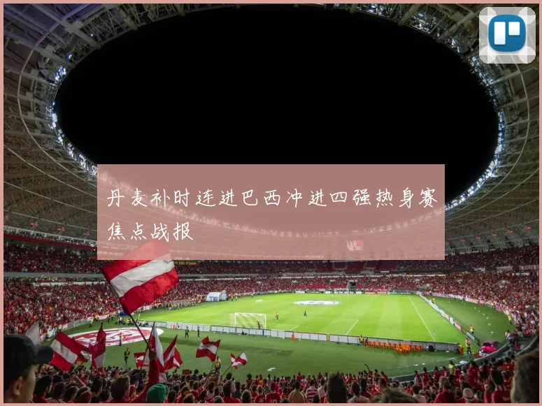 丹麦补时连进巴西冲进四强热身赛焦点战报