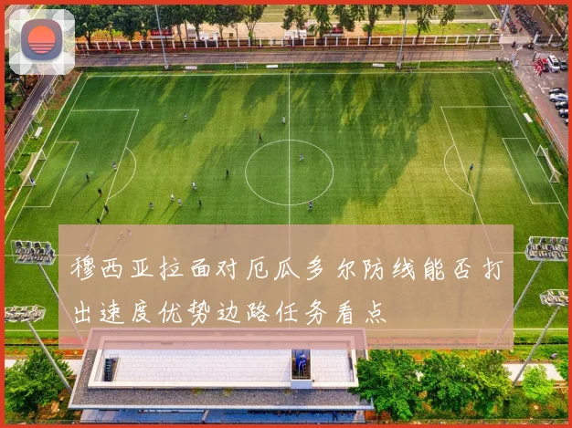 穆西亚拉面对厄瓜多尔防线能否打出速度优势边路任务看点