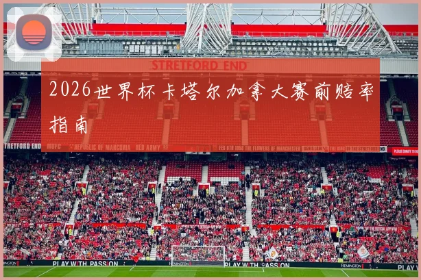 2026世界杯卡塔尔加拿大赛前赔率指南